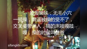 ❤️ ❤️短发嫩妹，无毛小穴一顿操，嫩逼被操的受不了，交叉姿势深入，搞的床吱嘎吱嘎，操的时候叫爸爸