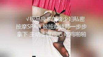 ❤️√极品良家美臀少妇私密按摩SPAA 被按摩技师一步步拿下 主动手握鸡吧 吃鸡啪啪