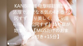 KANBi専属 电撃移籍第1弾 浓厚で浓密な本気の4本番 松冈すず より美しく、より淫らに、『松冈すず』の新章が始まる！【MGSだけのおまけ映像付き+15分】