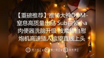 【重磅推荐】推特大神DOM-窒息高质量出品 Sub白领小a肉便器洗脑升级 按摩棒自慰炮机高速插入欲望直线上头