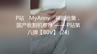 P站⭐ MyAnny ⭐视频合集，国产收割机推荐 —— P站第八弹【80V】 (24)