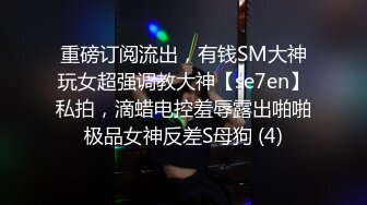 重磅订阅流出，有钱SM大神玩女超强调教大神【se7en】私拍，滴蜡电控羞辱露出啪啪极品女神反差S母狗 (4)