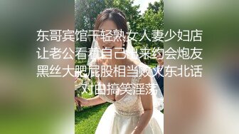 东哥宾馆干轻熟女人妻少妇店让老公看着自己出来约会炮友黑丝大肥屁股相当败火东北话对白搞笑淫荡