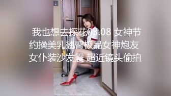  我也想去探花03.08 女神节约操美乳翘臀极品女神炮友 女仆装沙发震 超近镜头偷拍