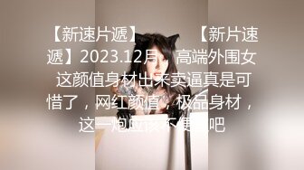 【新速片遞】   ♈♈♈【新片速遞】2023.12月，高端外围女 这颜值身材出来卖逼真是可惜了，网红颜值，极品身材，这一炮应该不便宜吧