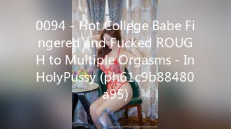 0094 - Hot College Babe Fingered and Fucked ROUGH to Multiple Orgasms - InHolyPussy (ph61c9b88480a95)