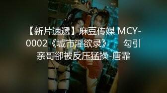 【新片速遞】麻豆传媒 MCY-0002《城市淫欲录》❤️勾引亲哥卻被反压猛操-唐霏