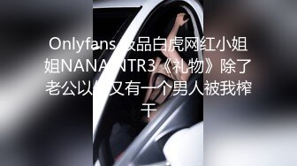 Onlyfans 极品白虎网红小姐姐NANA NTR3《礼物》除了老公以外又有一个男人被我榨干