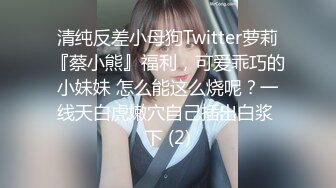 清纯反差小母狗Twitter萝莉『蔡小熊』福利，可爱乖巧的小妹妹 怎么能这么烧呢？一线天白虎嫩穴自己插出白浆 下 (2)