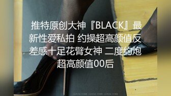  推特原创大神『BLACK』最新性爱私拍 约操超高颜值反差感十足花臂女神 二度约炮超高颜值00后