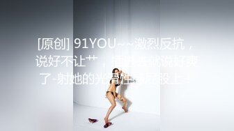 [原创] 91YOU~~激烈反抗，说好不让艹，插进去就说好爽了-射她的光滑性感屁股上！