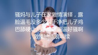 骚妈与儿子在家激情演绎，露脸逼毛没多少很干净把儿子鸡巴舔硬让儿子给舔逼逼好骚啊，激情抽插浪叫续