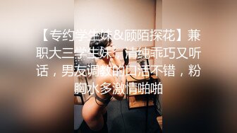 【专约学生妹&顾陌探花】兼职大三学生妹，清纯乖巧又听话，男友调教的口活不错，粉胸水多激情啪啪