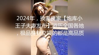 2024年，换妻良家【炮库小王子夫妻发布】游历全国各地，极品身材交换的都是高品质