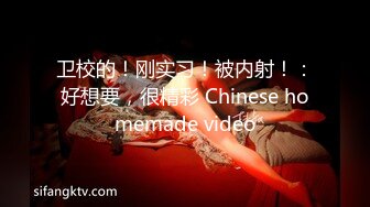 卫校的！刚实习！被内射！：好想要，很精彩 Chinese homemade video