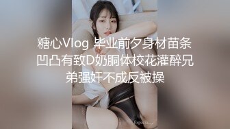 糖心Vlog 毕业前夕身材苗条凹凸有致D奶胴体校花灌醉兄弟强奸不成反被操