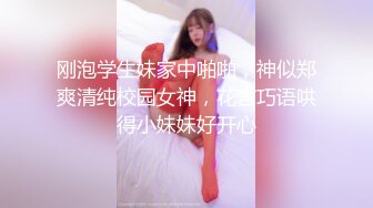 刚泡学生妹家中啪啪，神似郑爽清纯校园女神，花言巧语哄得小妹妹好开心