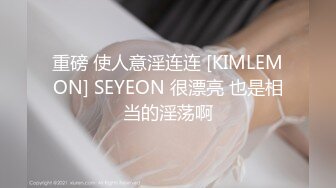 重磅 使人意淫连连 [KIMLEMON] SEYEON 很漂亮 也是相当的淫荡啊