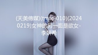 (天美傳媒)(tmtc-010)(20240219)女神的另一面是欲女-李妍希