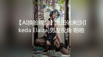 【AI换脸视频】池田依来沙[Ikeda Elaiza]男友视角 啪啪