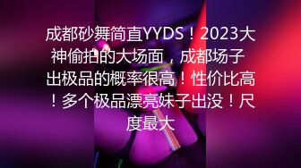 成都砂舞简直YYDS！2023大神偷拍的大场面，成都场子 出极品的概率很高！性价比高！多个极品漂亮妹子出没！尺度最大