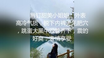 ❤️❤唇钉甜美小姐姐，外表高冷气质，脱下内裤无毛肥穴，跳蛋大黑牛双管齐下，震的好爽，表情享受