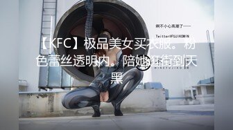 【KFC】极品美女买衣服。粉色蕾丝透明内。陪她逛街到天黑