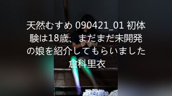 天然むすめ 090421_01 初体験は18歳、まだまだ未開発の娘を紹介してもらいました 倉科里衣