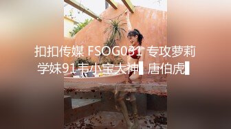 扣扣传媒 FSOG031 专攻萝莉学妹91韦小宝大神▌唐伯虎▌