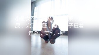 小仙女在大自然无拘无束，撒尿，完了紫薇，撩起裙子扭着走路，美乳 ~鲜！