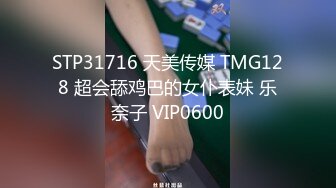 STP31716 天美传媒 TMG128 超会舔鸡巴的女仆表妹 乐奈子 VIP0600