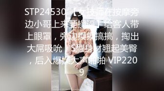 STP24530 【女技师在按摩旁边小哥上来要操逼】给客人带上眼罩，旁边摸摸搞搞，掏出大屌吸吮，S型身材翘起美臀，后入爆操大声啪啪 VIP2209