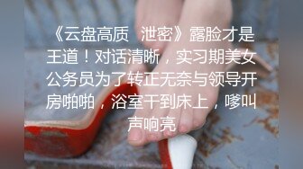 《云盘高质✿泄密》露脸才是王道！对话清晰，实习期美女公务员为了转正无奈与领导开房啪啪，浴室干到床上，嗲叫声响亮