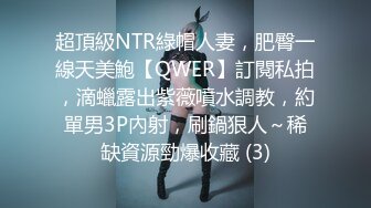 超頂級NTR綠帽人妻，肥臀一線天美鮑【QWER】訂閱私拍，滴蠟露出紫薇噴水調教，約單男3P內射，刷鍋狠人～稀缺資源勁爆收藏 (3)