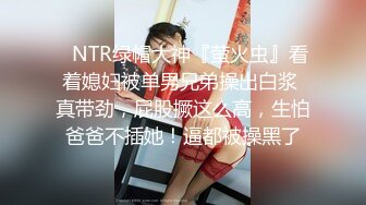 ⚡NTR绿帽大神『萤火虫』看着媳妇被单男兄弟操出白浆 真带劲，屁股撅这么高，生怕爸爸不插她！逼都被操黑了