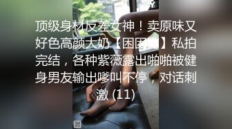 顶级身材反差女神！卖原味又好色高颜大奶【困困狗】私拍完结，各种紫薇露出啪啪被健身男友输出嗲叫不停，对话刺激 (11)