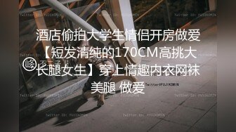 酒店偷拍大学生情侣开房做爱【短发清纯的170CM高挑大长腿女生】穿上情趣内衣网袜美腿 做爱