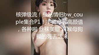 核弹级流！极品情侣bw_couple集合P1！丰臀爆乳高颜值，各种啪 丝袜美腿 深喉母狗，操的死去活来