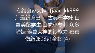 专约良家大神『jaacckk999』最新流出❤️古典舞学妹 白富美留学生 白虎小萝莉 众多骚婊 羡慕大神的钞能力 夜夜做新郎03拜金女 (4)