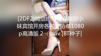 [2DF2]微信约炮青春靓丽小妹宾馆开房各种姿势草1080p高清版 2 - soav [BT种子]