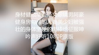 身材健硕华裔斯文眼镜男阿豪健身房勾搭的人妻美少妇被强壮的身体坚硬的肉棒给征服呻吟声好听1080P原版